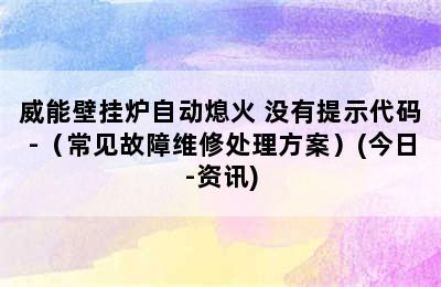 威能壁挂炉自动熄火 没有提示代码-（常见故障维修处理方案）(今日-资讯)